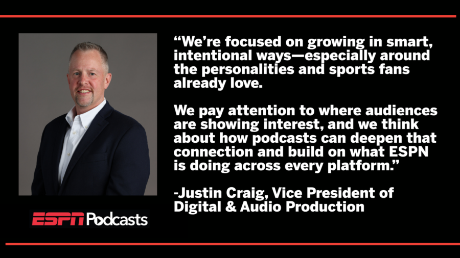 As ESPN’s audio footprint continues to grow, Justin Craig, Vice President of Digital and Audio Production, shares how the company is building a podcast portfolio centered on its most trusted voices, evolving what success looks like across platforms and expanding how fans connect with their favorite personalities.
